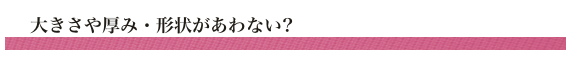 大きさや厚み・形状があわない